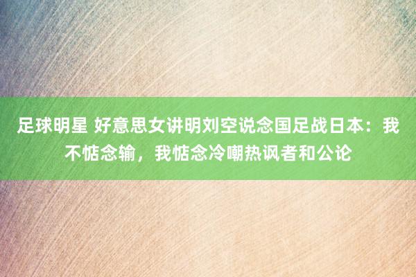 足球明星 好意思女讲明刘空说念国足战日本：我不惦念输，我惦念冷嘲热讽者和公论