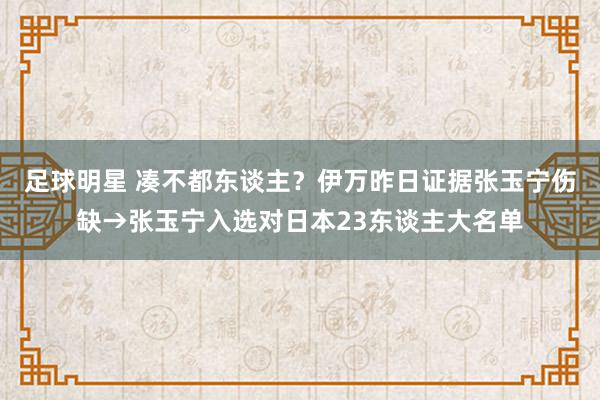 足球明星 凑不都东谈主？伊万昨日证据张玉宁伤缺→张玉宁入选对日本23东谈主大名单