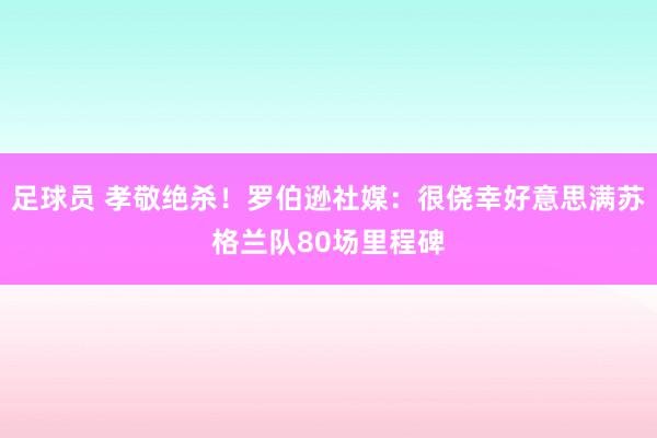 足球员 孝敬绝杀！罗伯逊社媒：很侥幸好意思满苏格兰队80场里程碑