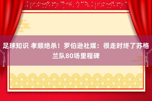 足球知识 孝顺绝杀！罗伯逊社媒：很走时终了苏格兰队80场里程碑