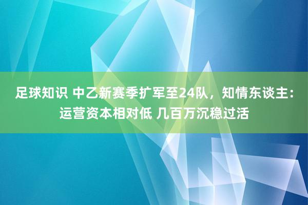 足球知识 中乙新赛季扩军至24队，知情东谈主：运营资本相对低 几百万沉稳过活