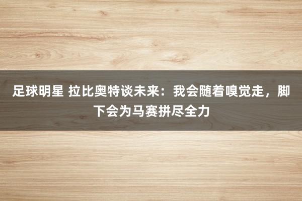 足球明星 拉比奥特谈未来：我会随着嗅觉走，脚下会为马赛拼尽全力