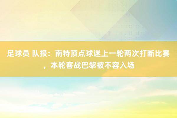 足球员 队报：南特顶点球迷上一轮两次打断比赛，本轮客战巴黎被不容入场