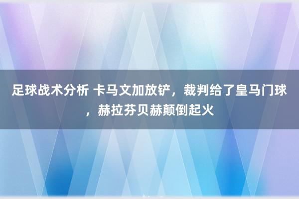 足球战术分析 卡马文加放铲，裁判给了皇马门球，赫拉芬贝赫颠倒起火