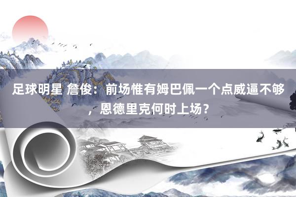 足球明星 詹俊：前场惟有姆巴佩一个点威逼不够，恩德里克何时上场？