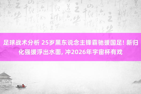 足球战术分析 25岁黑东说念主锋霸驰援国足! 新归化强援浮出水面, 冲2026年宇宙杯有戏