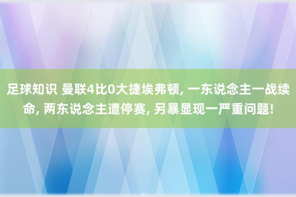 足球知识 曼联4比0大捷埃弗顿, 一东说念主一战续命, 两东说念主遭停赛, 另暴显现一严重问题!