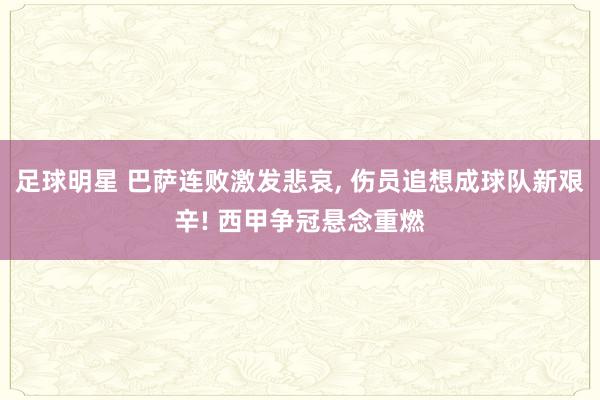 足球明星 巴萨连败激发悲哀, 伤员追想成球队新艰辛! 西甲争冠悬念重燃