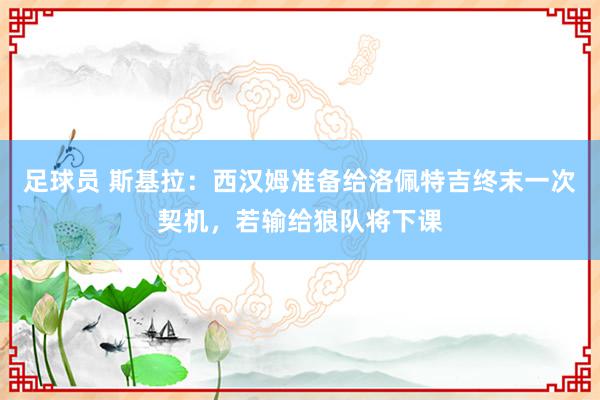 足球员 斯基拉：西汉姆准备给洛佩特吉终末一次契机，若输给狼队将下课