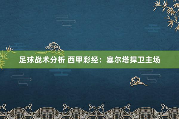 足球战术分析 西甲彩经：塞尔塔捍卫主场