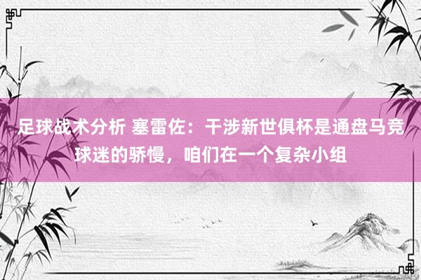 足球战术分析 塞雷佐：干涉新世俱杯是通盘马竞球迷的骄慢，咱们在一个复杂小组