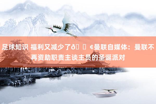 足球知识 福利又减少了😢曼联自媒体：曼联不再资助职责主谈主员的圣诞派对