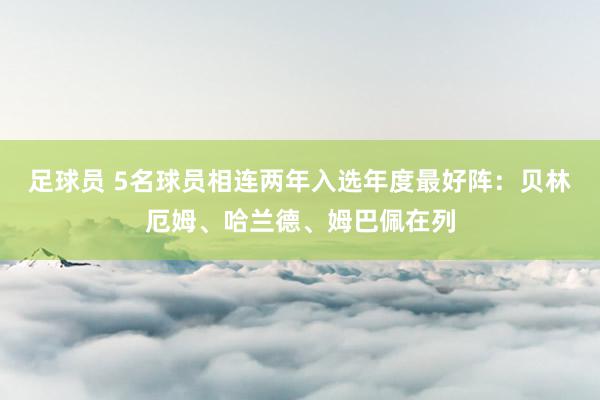 足球员 5名球员相连两年入选年度最好阵：贝林厄姆、哈兰德、姆巴佩在列