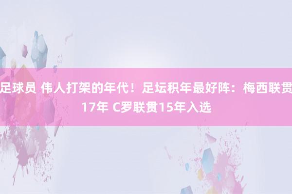 足球员 伟人打架的年代！足坛积年最好阵：梅西联贯17年 C罗联贯15年入选