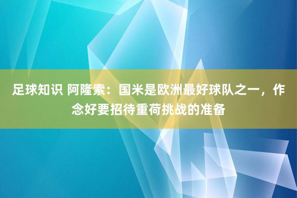 足球知识 阿隆索：国米是欧洲最好球队之一，作念好要招待重荷挑战的准备