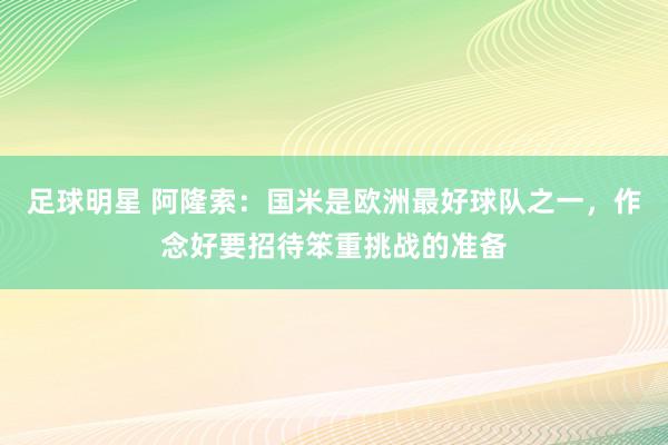 足球明星 阿隆索：国米是欧洲最好球队之一，作念好要招待笨重挑战的准备