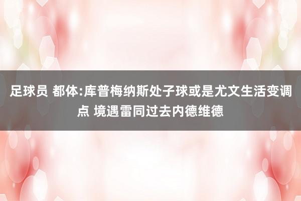 足球员 都体:库普梅纳斯处子球或是尤文生活变调点 境遇雷同过去内德维德