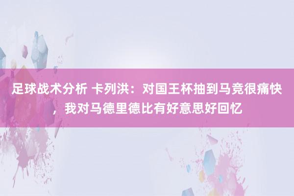 足球战术分析 卡列洪：对国王杯抽到马竞很痛快，我对马德里德比有好意思好回忆