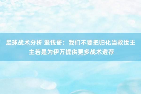 足球战术分析 退钱哥：我们不要把归化当救世主 主若是为伊万提供更多战术遴荐