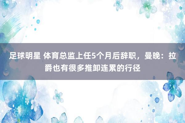 足球明星 体育总监上任5个月后辞职，曼晚：拉爵也有很多推卸连累的行径