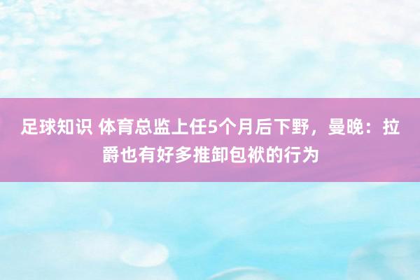 足球知识 体育总监上任5个月后下野，曼晚：拉爵也有好多推卸包袱的行为