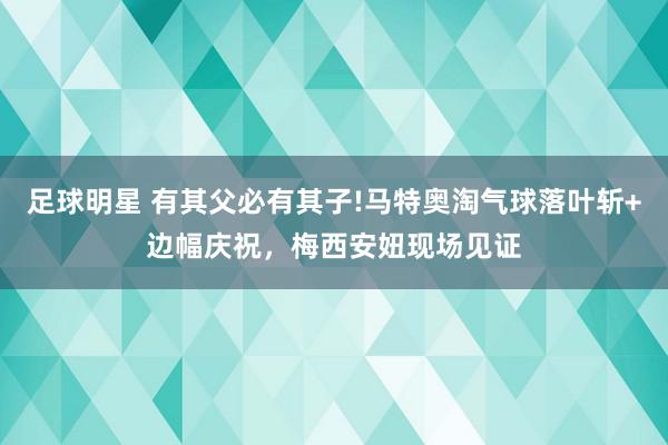 足球明星 有其父必有其子!马特奥淘气球落叶斩+边幅庆祝，梅西安妞现场见证