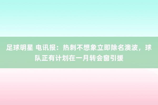 足球明星 电讯报：热刺不想象立即除名澳波，球队正有计划在一月转会窗引援