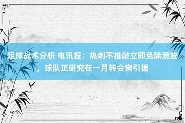 足球战术分析 电讯报：热刺不推敲立即免除澳波，球队正研究在一月转会窗引援