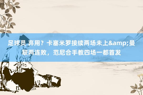 足球员 弃用？卡塞米罗接续两场未上&曼联两连败，范尼合手教四场一都首发