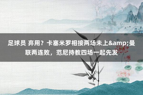 足球员 弃用？卡塞米罗相接两场未上&曼联两连败，范尼持教四场一起先发