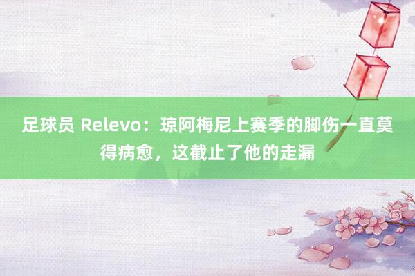 足球员 Relevo：琼阿梅尼上赛季的脚伤一直莫得病愈，这截止了他的走漏