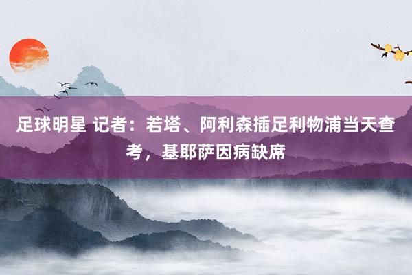 足球明星 记者：若塔、阿利森插足利物浦当天查考，基耶萨因病缺席