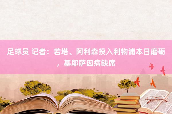 足球员 记者：若塔、阿利森投入利物浦本日磨砺，基耶萨因病缺席