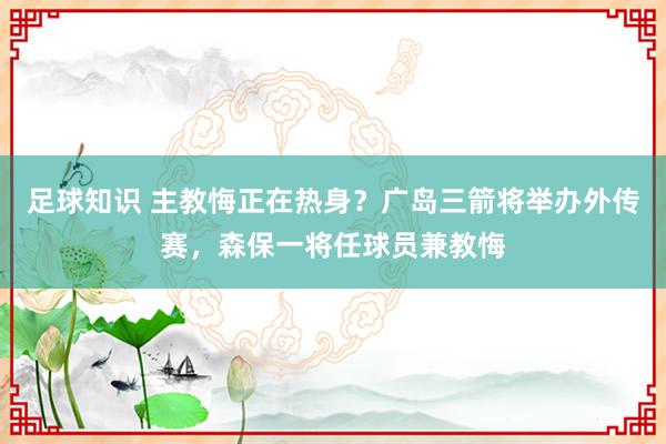 足球知识 主教悔正在热身？广岛三箭将举办外传赛，森保一将任球员兼教悔