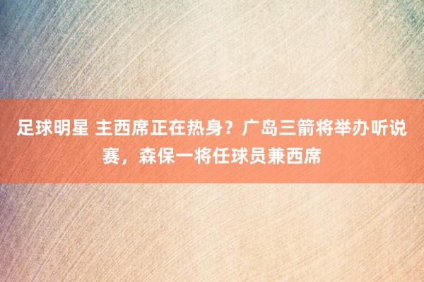 足球明星 主西席正在热身？广岛三箭将举办听说赛，森保一将任球员兼西席