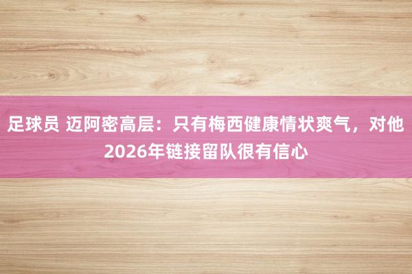 足球员 迈阿密高层：只有梅西健康情状爽气，对他2026年链接留队很有信心