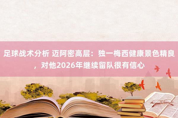 足球战术分析 迈阿密高层：独一梅西健康景色精良，对他2026年继续留队很有信心