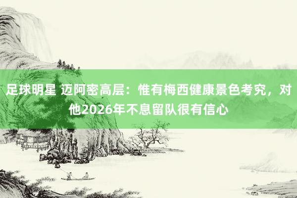 足球明星 迈阿密高层：惟有梅西健康景色考究，对他2026年不息留队很有信心