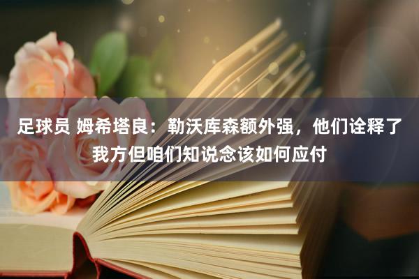 足球员 姆希塔良：勒沃库森额外强，他们诠释了我方但咱们知说念该如何应付