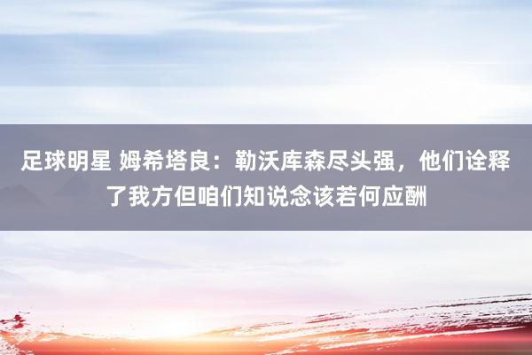 足球明星 姆希塔良：勒沃库森尽头强，他们诠释了我方但咱们知说念该若何应酬