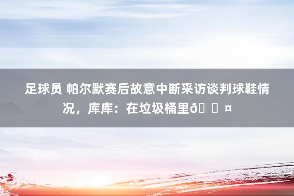 足球员 帕尔默赛后故意中断采访谈判球鞋情况，库库：在垃圾桶里😤