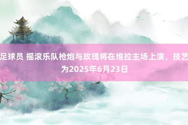 足球员 摇滚乐队枪炮与玫瑰将在维拉主场上演，技艺为2025年6月23日