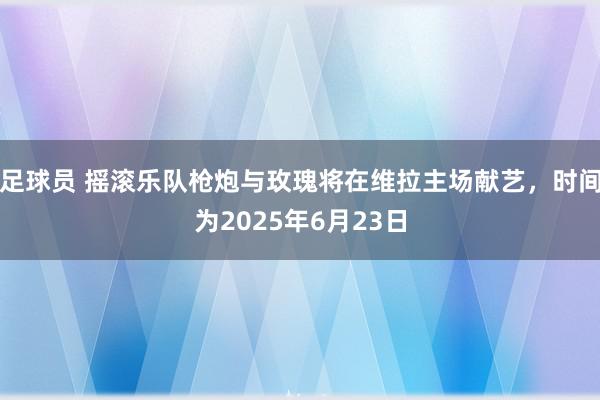 足球员 摇滚乐队枪炮与玫瑰将在维拉主场献艺，时间为2025年6月23日