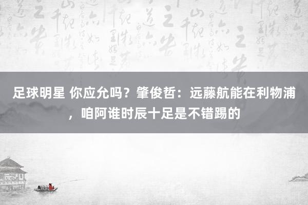 足球明星 你应允吗？肇俊哲：远藤航能在利物浦，咱阿谁时辰十足是不错踢的