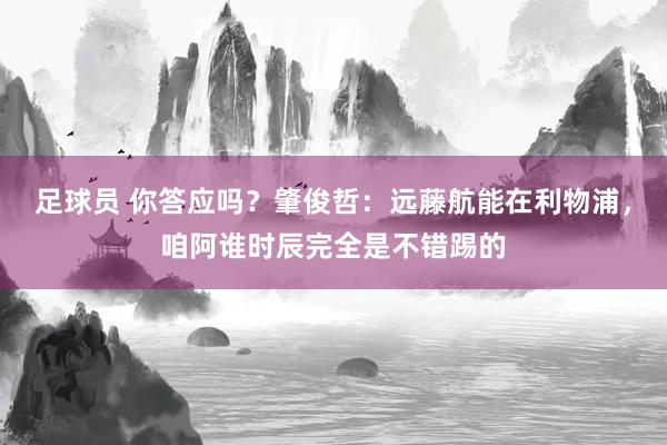 足球员 你答应吗？肇俊哲：远藤航能在利物浦，咱阿谁时辰完全是不错踢的