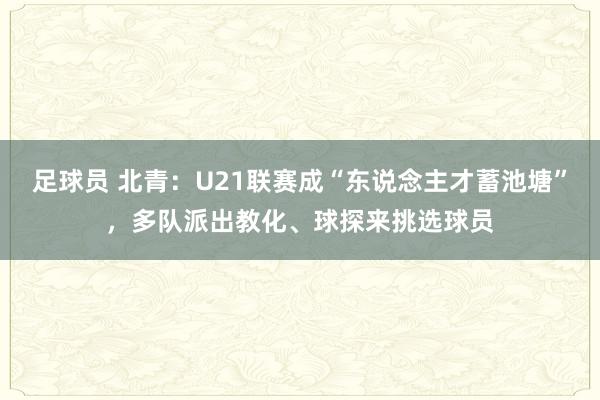 足球员 北青：U21联赛成“东说念主才蓄池塘”，多队派出教化、球探来挑选球员