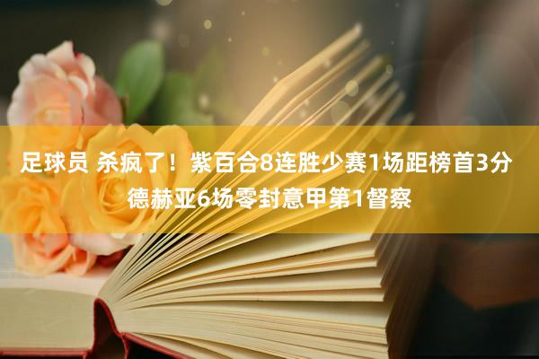 足球员 杀疯了！紫百合8连胜少赛1场距榜首3分 德赫亚6场零封意甲第1督察