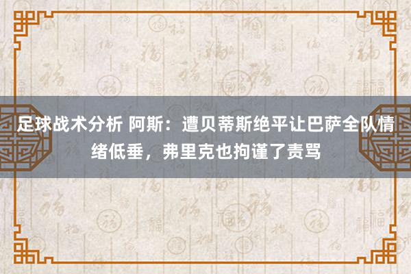 足球战术分析 阿斯：遭贝蒂斯绝平让巴萨全队情绪低垂，弗里克也拘谨了责骂