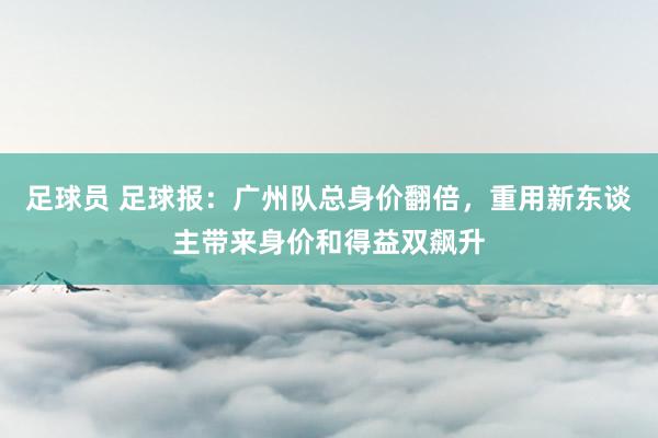 足球员 足球报：广州队总身价翻倍，重用新东谈主带来身价和得益双飙升