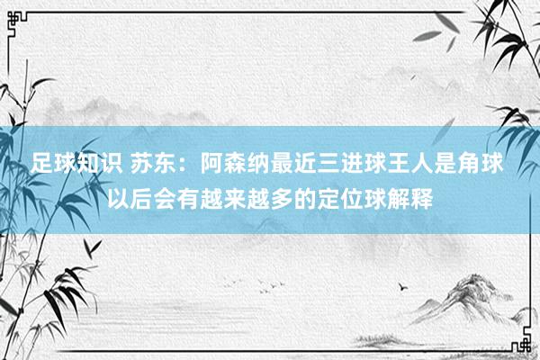 足球知识 苏东：阿森纳最近三进球王人是角球 以后会有越来越多的定位球解释